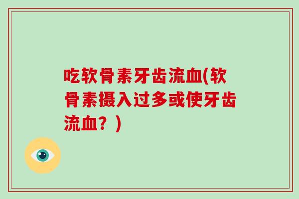 吃软骨素牙齿流(软骨素摄入过多或使牙齿流?) 吃软骨素牙齿流(软骨素摄入过多或使牙齿流?)