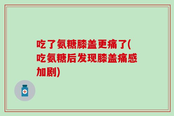 吃了氨糖膝盖更痛了(吃氨糖后发现膝盖痛感加剧) 吃了氨糖膝盖更痛了(吃氨糖后发现膝盖痛感加剧)