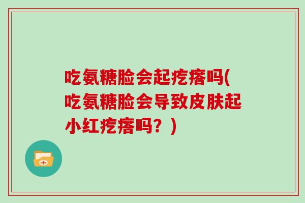吃氨糖脸会起疙瘩吗(吃氨糖脸会导致起小红疙瘩吗?) 吃氨糖脸会起疙瘩吗(吃氨糖脸会导致起小红疙瘩吗?)