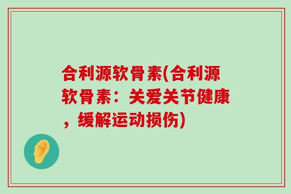 合利源软骨素(合利源软骨素：关爱关节健康，缓解运动损伤)