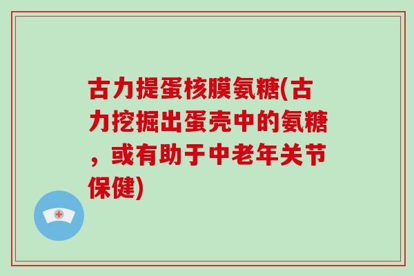 古力提蛋核膜氨糖(古力挖掘出蛋壳中的氨糖,或有助于中老年关节保健) 古力提蛋核膜氨糖(古力挖掘出蛋壳中的氨糖,或有助于中老年关节保健)