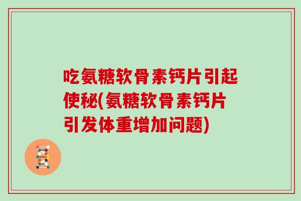 吃氨糖软骨素钙片引起使秘(氨糖软骨素钙片引发体重增加问题) 吃氨糖软骨素钙片引起使秘(氨糖软骨素钙片引发体重增加问题)