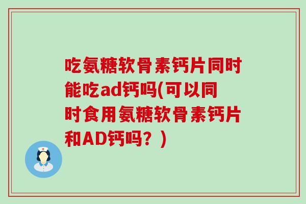 吃氨糖软骨素钙片同时能吃ad钙吗(可以同时食用氨糖软骨素钙片和AD钙吗？)