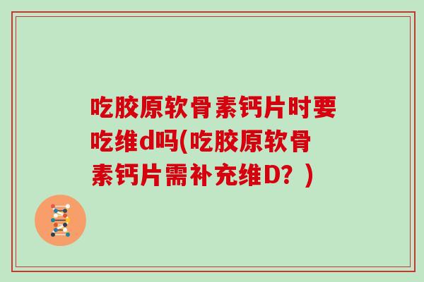 吃胶原软骨素钙片时要吃维d吗(吃胶原软骨素钙片需补充维D？)