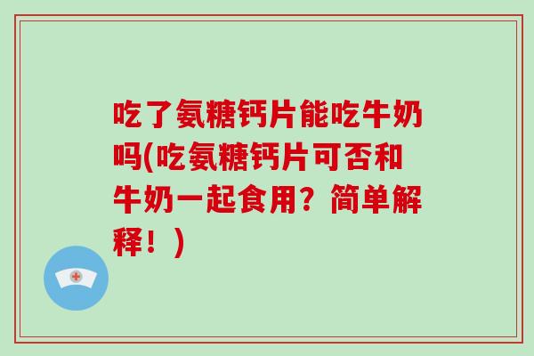 吃了氨糖钙片能吃牛奶吗(吃氨糖钙片可否和牛奶一起食用？简单解释！)
