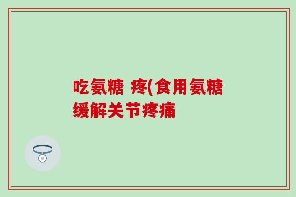 吃氨糖 疼(食用氨糖缓解关节 吃氨糖 疼(食用氨糖缓解关节