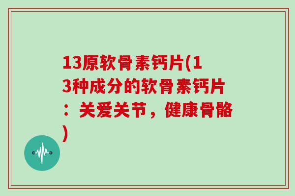 13原软骨素钙片(13种成分的软骨素钙片:关爱关节,健康骨骼) 13原软骨素钙片(13种成分的软骨素钙片:关爱关节,健康骨骼)