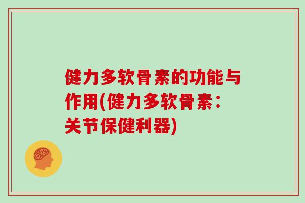 健力多软骨素的功能与作用(健力多软骨素：关节保健利器)