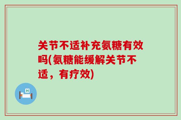 关节不适补充氨糖有效吗(氨糖能缓解关节不适,有疗效) 关节不适补充氨糖有效吗(氨糖能缓解关节不适,有疗效)