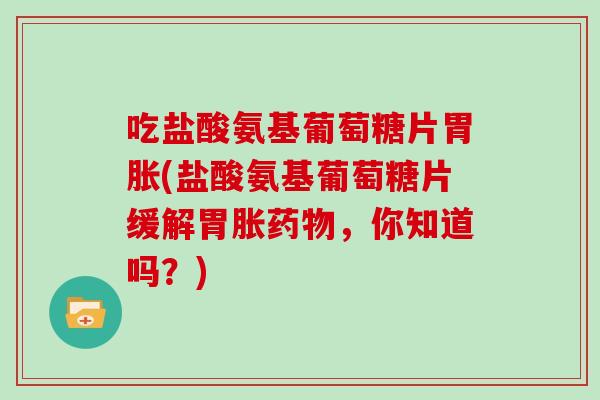 吃盐酸氨基葡萄糖片胃胀(盐酸氨基葡萄糖片缓解胃胀,你知道吗?) 吃盐酸氨基葡萄糖片胃胀(盐酸氨基葡萄糖片缓解胃胀,你知道吗?)