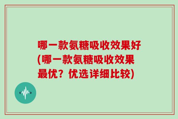 哪一款氨糖吸收效果好(哪一款氨糖吸收效果优?优选详细比较) 哪一款氨糖吸收效果好(哪一款氨糖吸收效果优?优选详细比较)