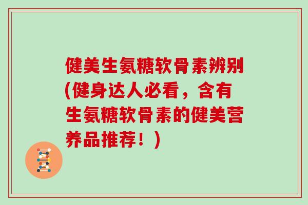 健美生氨糖软骨素辨别(健身达人必看，含有生氨糖软骨素的健美营养品推荐！)