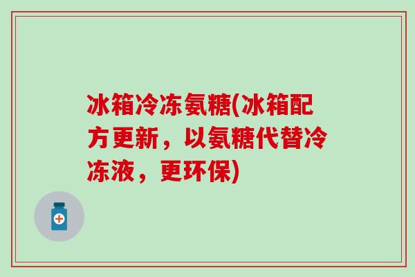 冰箱冷冻氨糖(冰箱配方更新，以氨糖代替冷冻液，更环保)