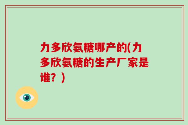 力多欣氨糖哪产的(力多欣氨糖的生产厂家是谁？)
