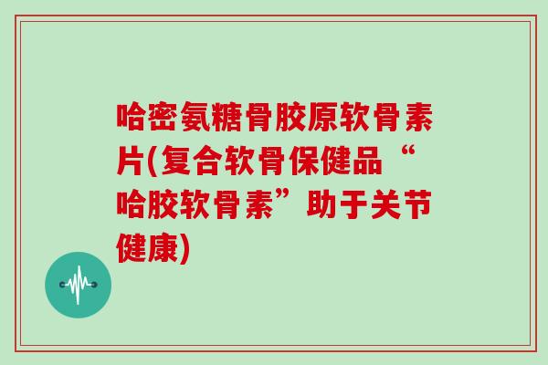 哈密氨糖骨胶原软骨素片(复合软骨保健品“哈胶软骨素”助于关节健康) 哈密氨糖骨胶原软骨素片(复合软骨保健品“哈胶软骨素”助于关节健康)