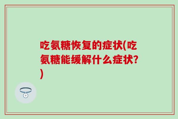 吃氨糖恢复的症状(吃氨糖能缓解什么症状？)