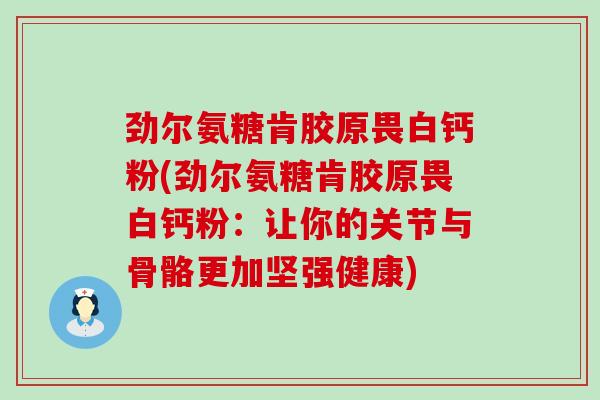 劲尔氨糖肯胶原畏白钙粉(劲尔氨糖肯胶原畏白钙粉：让你的关节与骨骼更加坚强健康)