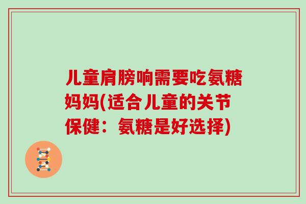 儿童肩膀响需要吃氨糖妈妈(适合儿童的关节保健：氨糖是好选择)