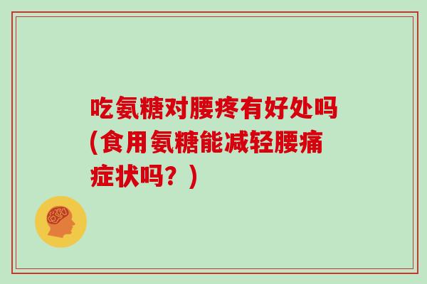 吃氨糖对腰疼有好处吗(食用氨糖能减轻腰痛症状吗？)