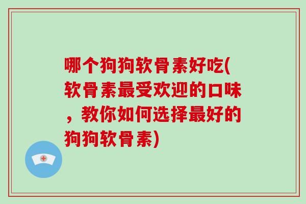 哪个狗狗软骨素好吃(软骨素受欢迎的口味,教你如何选择好的狗狗软骨素) 哪个狗狗软骨素好吃(软骨素受欢迎的口味,教你如何选择好的狗狗软骨素)
