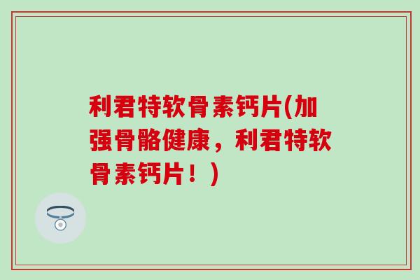 利君特软骨素钙片(加强骨骼健康,利君特软骨素钙片!) 利君特软骨素钙片(加强骨骼健康,利君特软骨素钙片!)