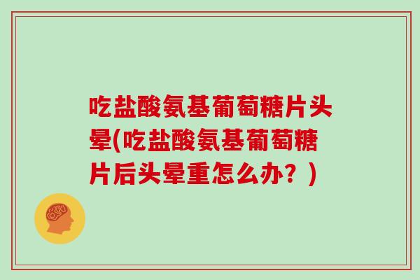 吃盐酸氨基葡萄糖片头晕(吃盐酸氨基葡萄糖片后头晕重怎么办？)