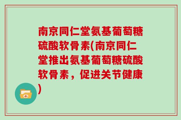 南京同仁堂氨基葡萄糖硫酸软骨素(南京同仁堂推出氨基葡萄糖硫酸软骨素,促进关节健康) 南京同仁堂氨基葡萄糖硫酸软骨素(南京同仁堂推出氨基葡萄糖硫酸软骨素,促进关节健康)