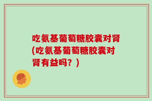 吃氨基葡萄糖胶囊对(吃氨基葡萄糖胶囊对有益吗?) 吃氨基葡萄糖胶囊对(吃氨基葡萄糖胶囊对有益吗?)