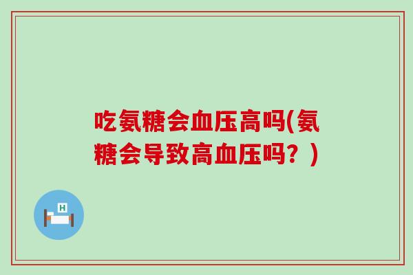 吃氨糖会高吗(氨糖会导致高吗?) 吃氨糖会高吗(氨糖会导致高吗?)