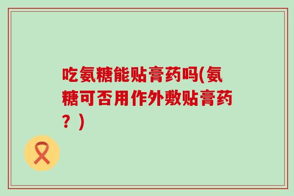 吃氨糖能贴膏药吗(氨糖可否用作外敷贴膏药?) 吃氨糖能贴膏药吗(氨糖可否用作外敷贴膏药?)