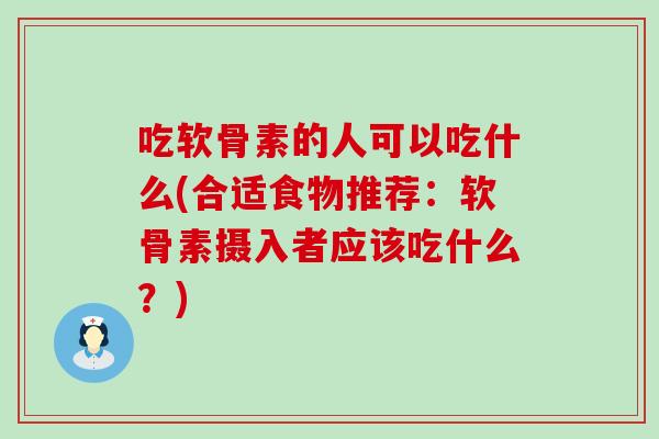 吃软骨素的人可以吃什么(合适食物推荐：软骨素摄入者应该吃什么？)