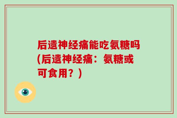 后遗痛能吃氨糖吗(后遗痛：氨糖或可食用？)