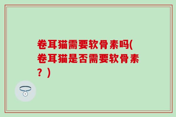 卷耳猫需要软骨素吗(卷耳猫是否需要软骨素?) 卷耳猫需要软骨素吗(卷耳猫是否需要软骨素?)