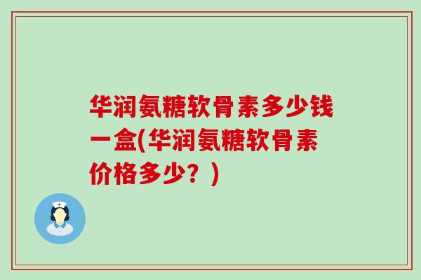 华润氨糖软骨素多少钱一盒(华润氨糖软骨素价格多少?) 华润氨糖软骨素多少钱一盒(华润氨糖软骨素价格多少?)