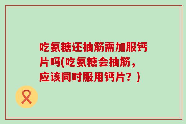 吃氨糖还抽筋需加服钙片吗(吃氨糖会抽筋,应该同时服用钙片?) 吃氨糖还抽筋需加服钙片吗(吃氨糖会抽筋,应该同时服用钙片?)