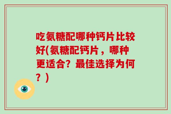 吃氨糖配哪种钙片比较好(氨糖配钙片,哪种更适合?佳选择为何?) 吃氨糖配哪种钙片比较好(氨糖配钙片,哪种更适合?佳选择为何?)
