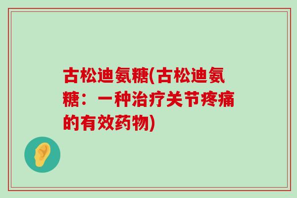 古松迪氨糖(古松迪氨糖:一种关节的有效) 古松迪氨糖(古松迪氨糖:一种关节的有效)