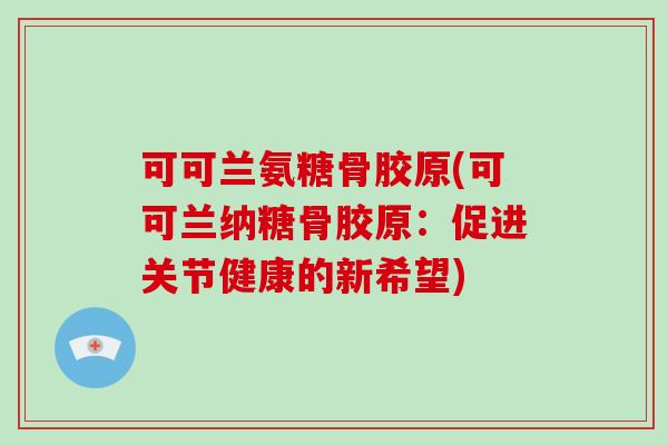 可可兰氨糖骨胶原(可可兰纳糖骨胶原:促进关节健康的新希望) 可可兰氨糖骨胶原(可可兰纳糖骨胶原:促进关节健康的新希望)