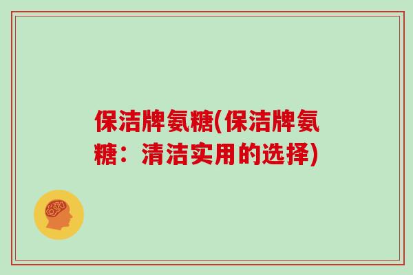 保洁牌氨糖(保洁牌氨糖:清洁实用的选择) 保洁牌氨糖(保洁牌氨糖:清洁实用的选择)