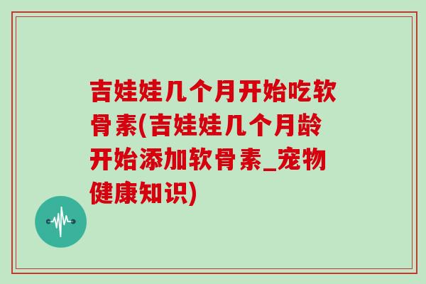吉娃娃几个月开始吃软骨素(吉娃娃几个月龄开始添加软骨素_宠物健康知识) 吉娃娃几个月开始吃软骨素(吉娃娃几个月龄开始添加软骨素_宠物健康知识)