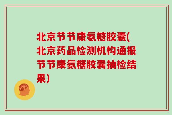北京节节康氨糖胶囊(北京药品检测机构通报节节康氨糖胶囊抽检结果) 北京节节康氨糖胶囊(北京药品检测机构通报节节康氨糖胶囊抽检结果)