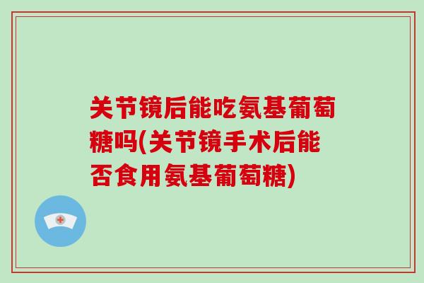 关节镜后能吃氨基葡萄糖吗(关节镜手术后能否食用氨基葡萄糖)