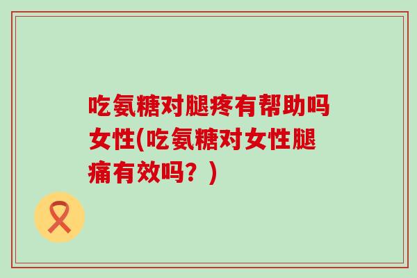 吃氨糖对腿疼有帮助吗女性(吃氨糖对女性腿痛有效吗?) 吃氨糖对腿疼有帮助吗女性(吃氨糖对女性腿痛有效吗?)