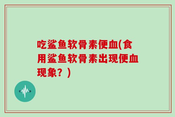 吃鲨鱼软骨素便(食用鲨鱼软骨素出现便现象?) 吃鲨鱼软骨素便(食用鲨鱼软骨素出现便现象?)