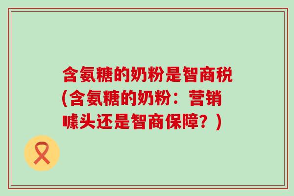 含氨糖的奶粉是智商税(含氨糖的奶粉:营销噱头还是智商保障?) 含氨糖的奶粉是智商税(含氨糖的奶粉:营销噱头还是智商保障?)