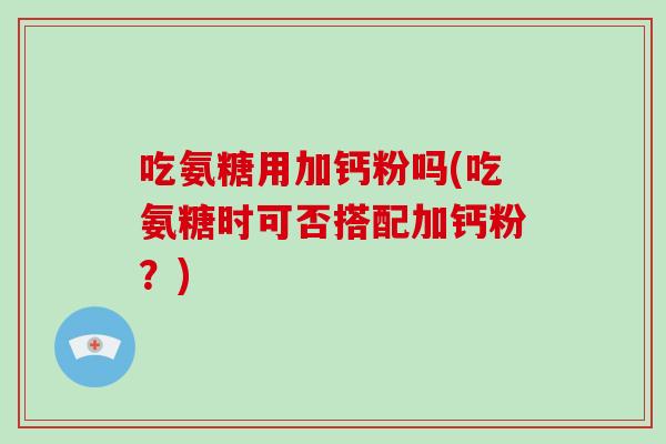 吃氨糖用加钙粉吗(吃氨糖时可否搭配加钙粉？)