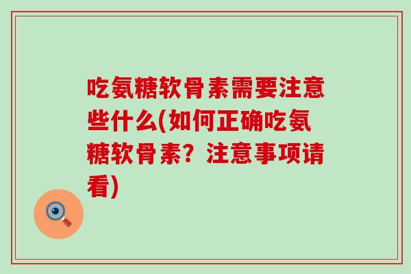 吃氨糖软骨素需要注意些什么(如何正确吃氨糖软骨素？注意事项请看)