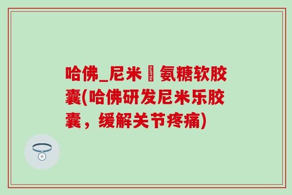 哈佛_尼米玆氨糖软胶囊(哈佛研发尼米乐胶囊，缓解关节)