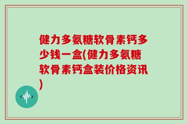健力多氨糖软骨素钙多少钱一盒(健力多氨糖软骨素钙盒装价格资讯)