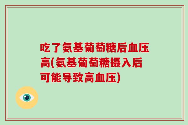 吃了氨基葡萄糖后高(氨基葡萄糖摄入后可能导致高) 吃了氨基葡萄糖后高(氨基葡萄糖摄入后可能导致高)